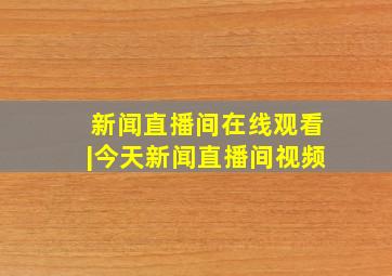 新闻直播间在线观看|今天新闻直播间视频